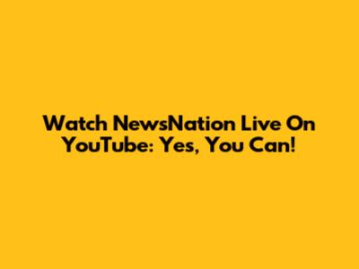 Watch NewsNation Live On YouTube: Yes, You Can!