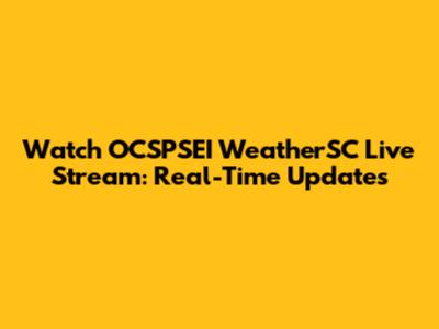 Watch OCSPSEI WeatherSC Live Stream: Real-Time Updates
