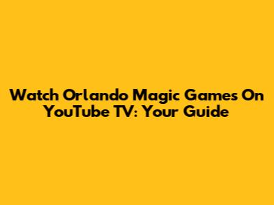 Watch Orlando Magic Games On YouTube TV: Your Guide