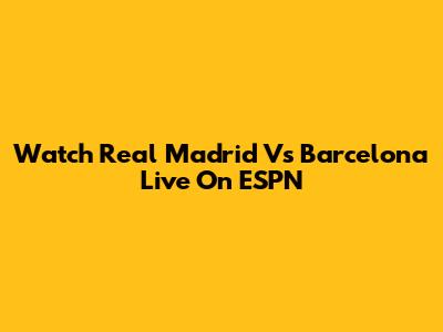Watch Real Madrid Vs Barcelona Live On ESPN