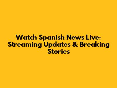 Watch Spanish News Live: Streaming Updates & Breaking Stories