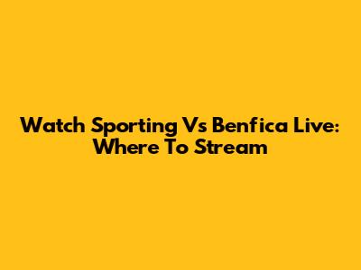 Watch Sporting Vs Benfica Live: Where To Stream