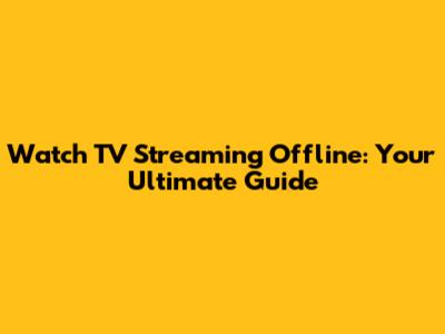 Watch TV Streaming Offline: Your Ultimate Guide