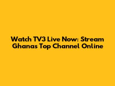 Watch TV3 Live Now: Stream Ghana's Top Channel Online