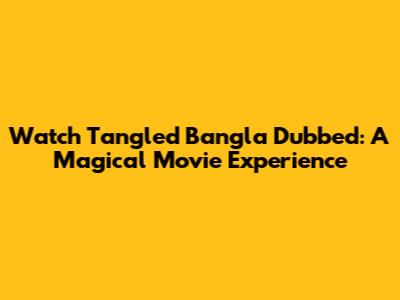 Watch Tangled Bangla Dubbed: A Magical Movie Experience