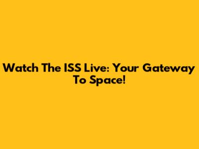 Watch The ISS Live: Your Gateway To Space!