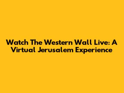 Watch The Western Wall Live: A Virtual Jerusalem Experience
