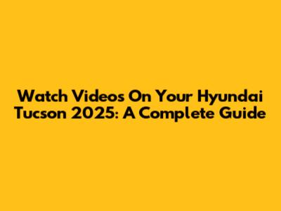 Watch Videos On Your Hyundai Tucson 2025: A Complete Guide