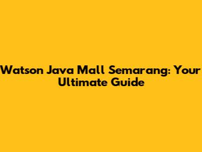 Watson Java Mall Semarang: Your Ultimate Guide