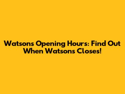 Watsons Opening Hours: Find Out When Watsons Closes!