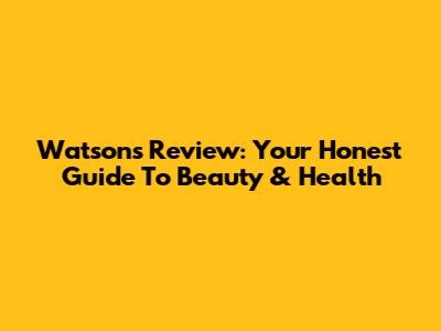 Watsons Review: Your Honest Guide To Beauty & Health