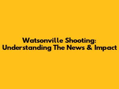 Watsonville Shooting: Understanding The News & Impact