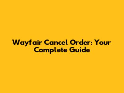 Wayfair Cancel Order: Your Complete Guide
