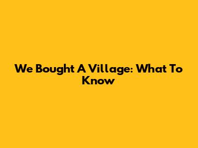 We Bought A Village: What To Know