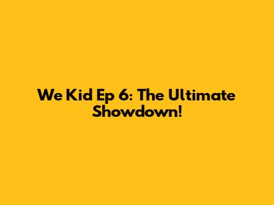 We Kid Ep 6: The Ultimate Showdown!
