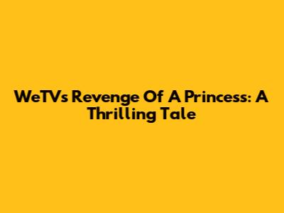 WeTV's 'Revenge Of A Princess': A Thrilling Tale