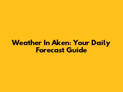 Weather In Aken: Your Daily Forecast Guide