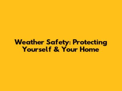 Weather Safety: Protecting Yourself & Your Home