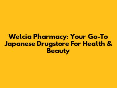 Welcia Pharmacy: Your Go-To Japanese Drugstore For Health & Beauty