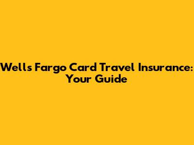 Wells Fargo Card Travel Insurance: Your Guide