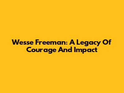 Wesse Freeman: A Legacy Of Courage And Impact