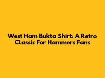 West Ham Bukta Shirt: A Retro Classic For Hammers Fans