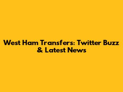 West Ham Transfers: Twitter Buzz & Latest News