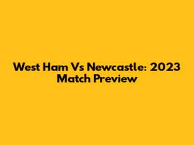 West Ham Vs Newcastle: 2023 Match Preview
