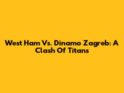 West Ham Vs. Dinamo Zagreb: A Clash Of Titans