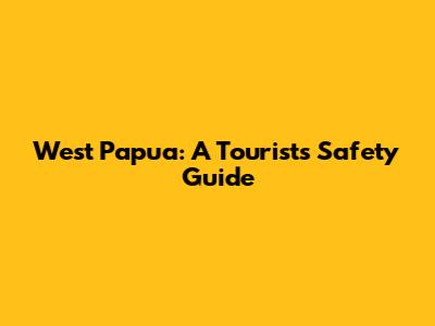 West Papua: A Tourist's Safety Guide
