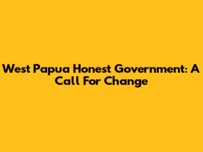 West Papua Honest Government: A Call For Change