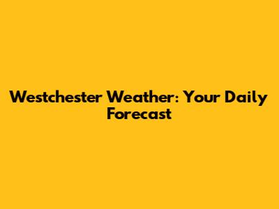 Westchester Weather: Your Daily Forecast