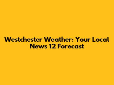Westchester Weather: Your Local News 12 Forecast