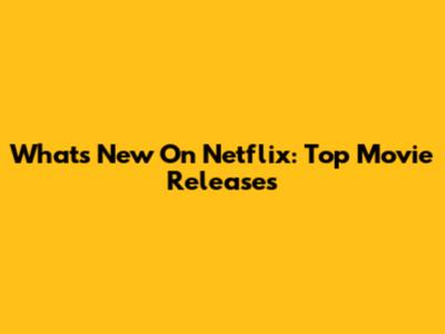 What's New On Netflix: Top Movie Releases
