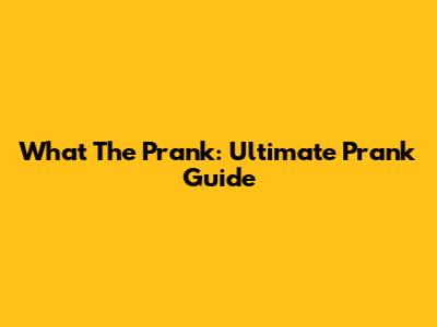 What The Prank: Ultimate Prank Guide