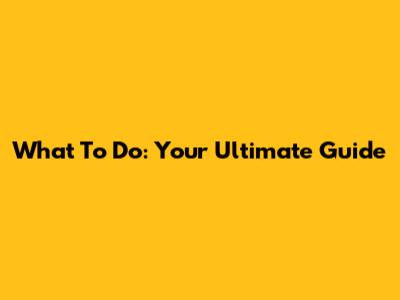 What To Do: Your Ultimate Guide
