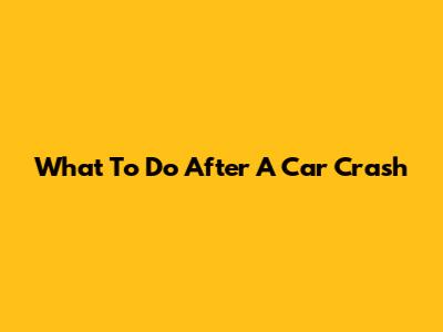 What To Do After A Car Crash
