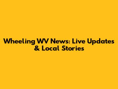 Wheeling WV News: Live Updates & Local Stories