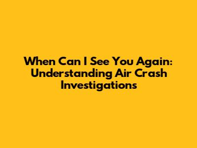When Can I See You Again: Understanding Air Crash Investigations