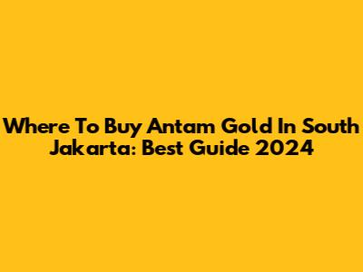 Where To Buy Antam Gold In South Jakarta: Best Guide 2024