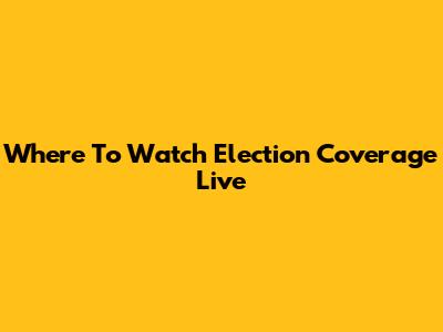 Where To Watch Election Coverage Live