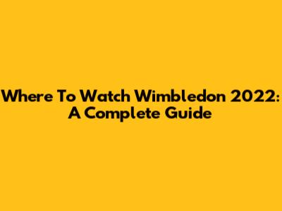 Where To Watch Wimbledon 2022: A Complete Guide