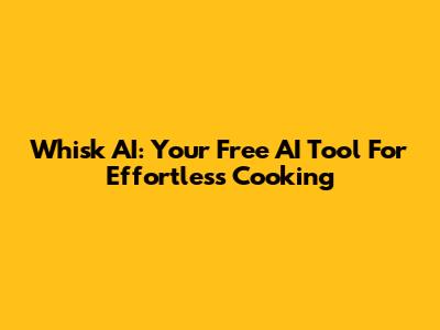 Whisk AI: Your Free AI Tool For Effortless Cooking