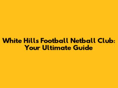 White Hills Football Netball Club: Your Ultimate Guide
