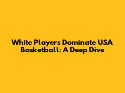 White Players Dominate USA Basketball: A Deep Dive