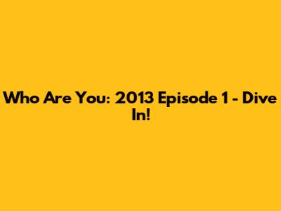 Who Are You: 2013 Episode 1 - Dive In!