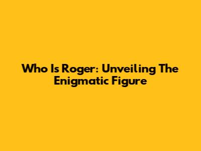 Who Is Roger: Unveiling The Enigmatic Figure