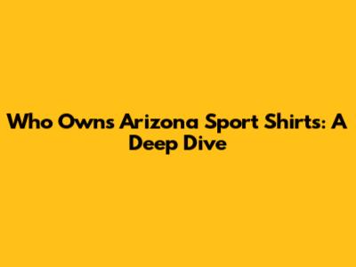Who Owns Arizona Sport Shirts: A Deep Dive