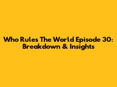 Who Rules The World Episode 30: Breakdown & Insights