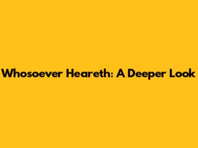 Whosoever Heareth: A Deeper Look